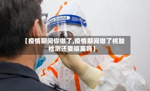 【疫情期间你做了,疫情期间做了核酸检测还要隔离吗】