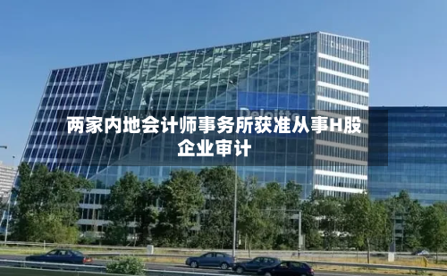 两家内地会计师事务所获准从事H股企业审计