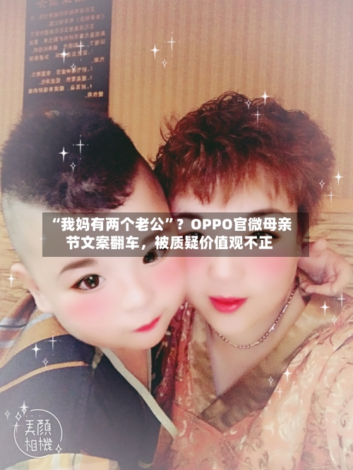“我妈有两个老公”？OPPO官微母亲节文案翻车，被质疑价值观不正