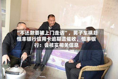 “不还款要被上门走访”，男子车祸后恒丰银行信用卡逾期遭催收，恒丰银行：会核实相关信息