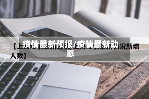 疫情最新预报/疫情最新动态