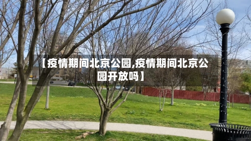 【疫情期间北京公园,疫情期间北京公园开放吗】
