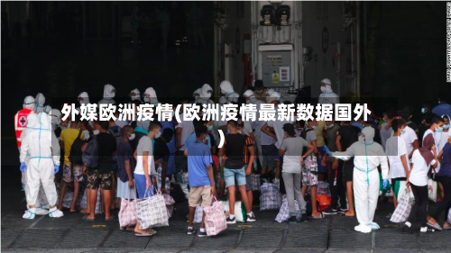 外媒欧洲疫情(欧洲疫情最新数据国外)