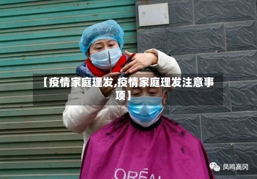 【疫情家庭理发,疫情家庭理发注意事项】
