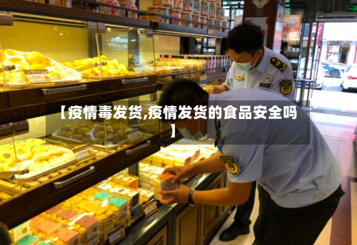 【疫情毒发货,疫情发货的食品安全吗】