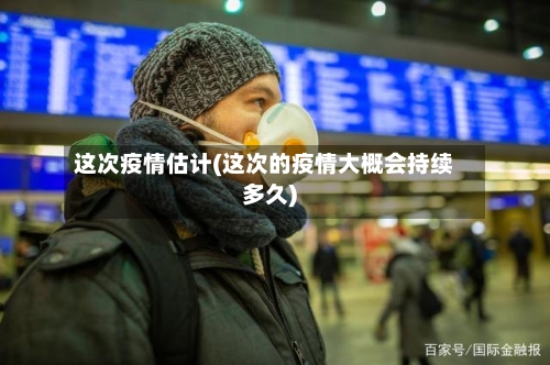 这次疫情估计(这次的疫情大概会持续多久)