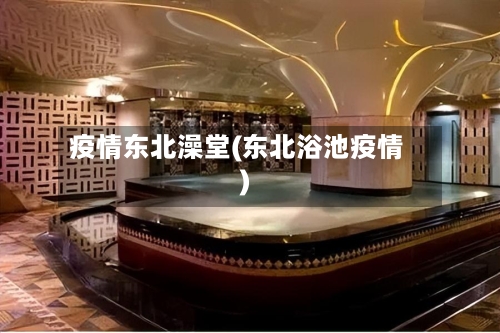 疫情东北澡堂(东北浴池疫情)
