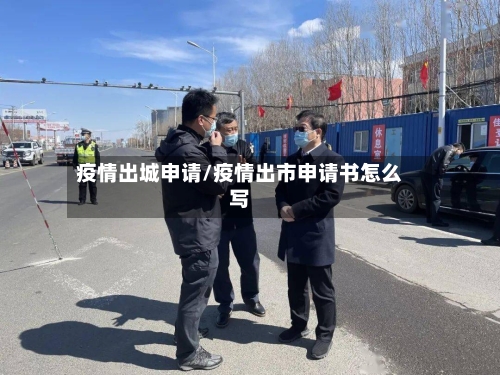 疫情出城申请/疫情出市申请书怎么写