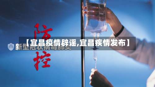 【宜昌疫情辟谣,宜昌疾情发布】