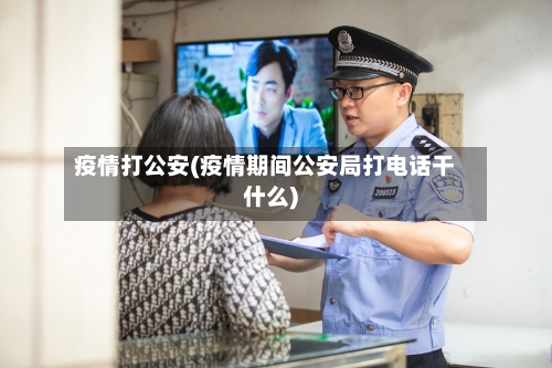 疫情打公安(疫情期间公安局打电话干什么)