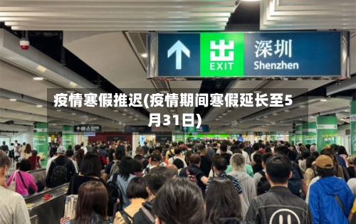 疫情寒假推迟(疫情期间寒假延长至5月31日)