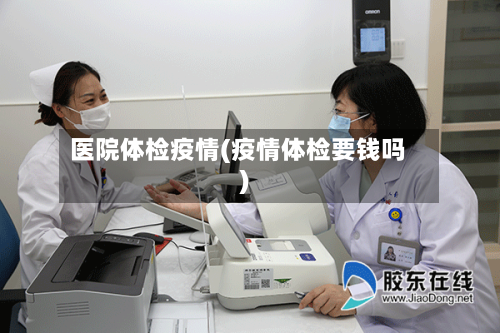 医院体检疫情(疫情体检要钱吗)