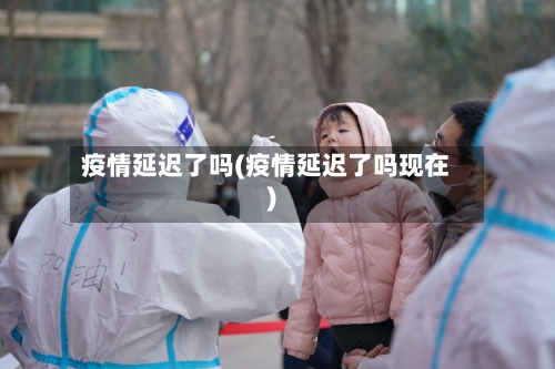 疫情延迟了吗(疫情延迟了吗现在)