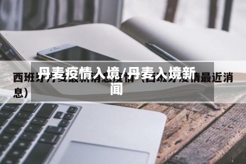 丹麦疫情入境/丹麦入境新闻
