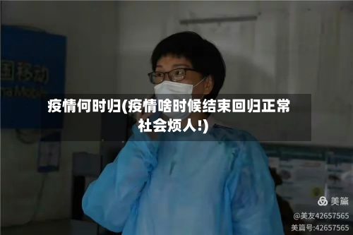 疫情何时归(疫情啥时候结束回归正常社会烦人!)