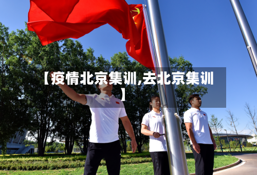 【疫情北京集训,去北京集训】