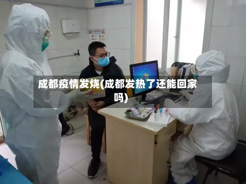 成都疫情发烧(成都发热了还能回家吗)