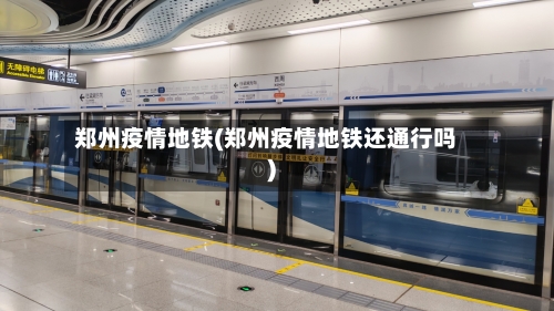 郑州疫情地铁(郑州疫情地铁还通行吗)