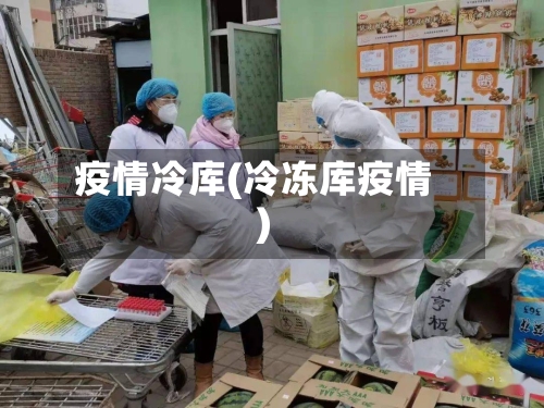 疫情冷库(冷冻库疫情)