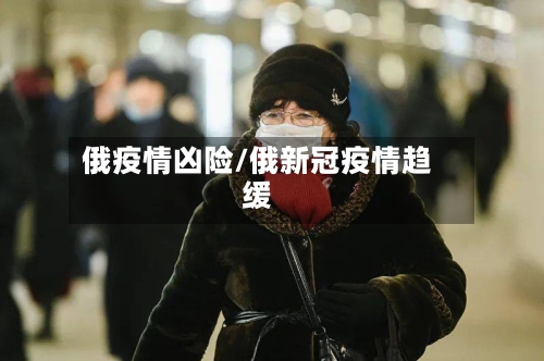 俄疫情凶险/俄新冠疫情趋缓