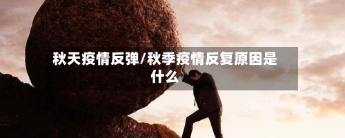 秋天疫情反弹/秋季疫情反复原因是什么