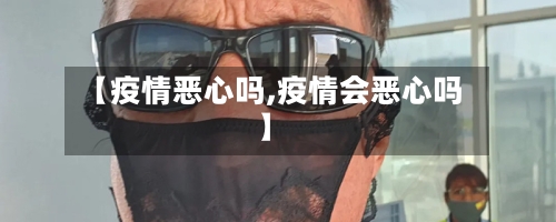 【疫情恶心吗,疫情会恶心吗】