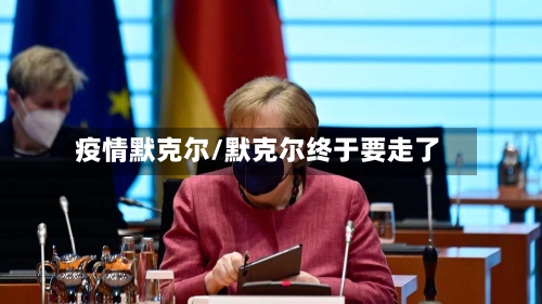 疫情默克尔/默克尔终于要走了