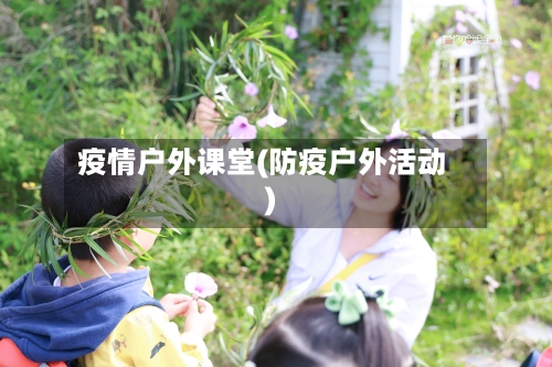 疫情户外课堂(防疫户外活动)