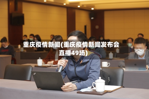重庆疫情新闻(重庆疫情新闻发布会直播49场)