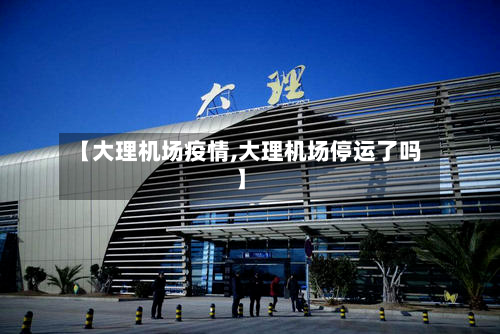 【大理机场疫情,大理机场停运了吗】