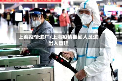 上海疫情进厂/上海疫情期间人员进出入管理