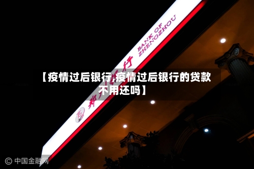 【疫情过后银行,疫情过后银行的贷款不用还吗】