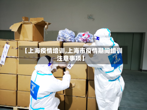 【上海疫情培训,上海市疫情期间培训注意事项】