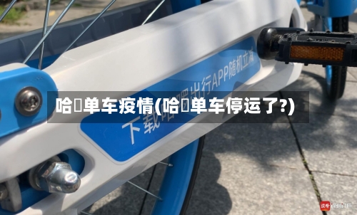 哈啰单车疫情(哈啰单车停运了?)