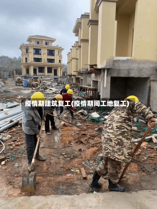 疫情期建筑复工(疫情期间工地复工)
