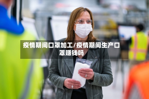 疫情期间口罩加工/疫情期间生产口罩赚钱吗