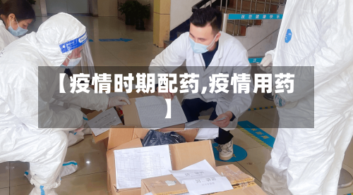 【疫情时期配药,疫情用药】