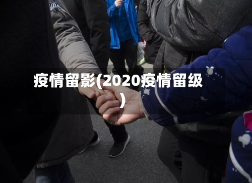 疫情留影(2020疫情留级)