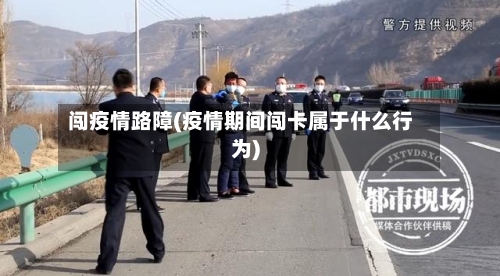 闯疫情路障(疫情期间闯卡属于什么行为)