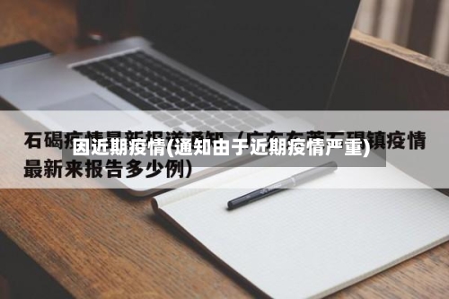 因近期疫情(通知由于近期疫情严重)