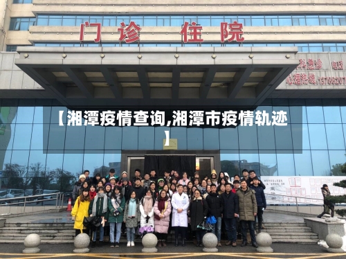 【湘潭疫情查询,湘潭市疫情轨迹】