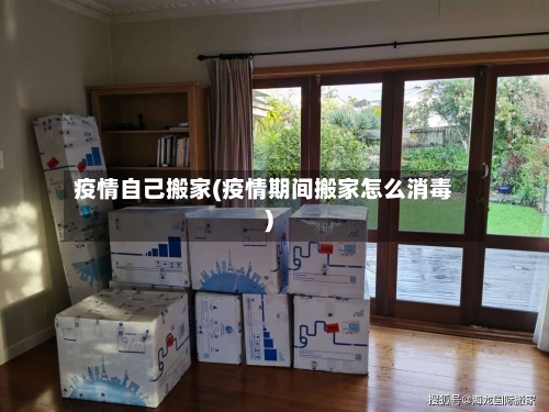 疫情自己搬家(疫情期间搬家怎么消毒)