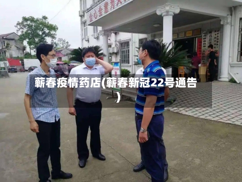 蕲春疫情药店(蕲春新冠22号通告)