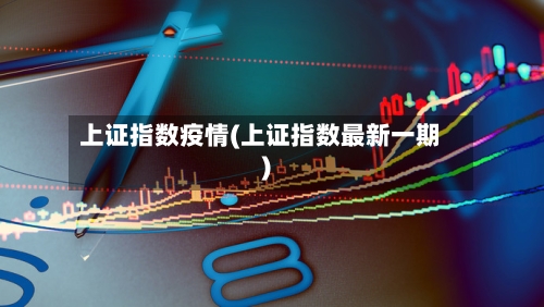 上证指数疫情(上证指数最新一期)