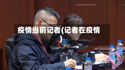 疫情当前记者(记者在疫情)