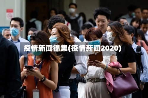 疫情新闻锦集(疫情新闻2020)