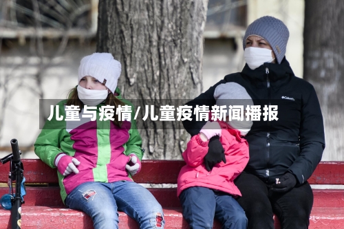 儿童与疫情/儿童疫情新闻播报