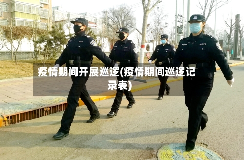 疫情期间开展巡逻(疫情期间巡逻记录表)
