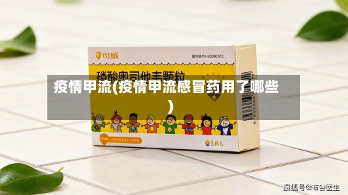 疫情甲流(疫情甲流感冒药用了哪些)