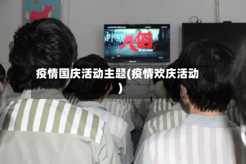 疫情国庆活动主题(疫情欢庆活动)